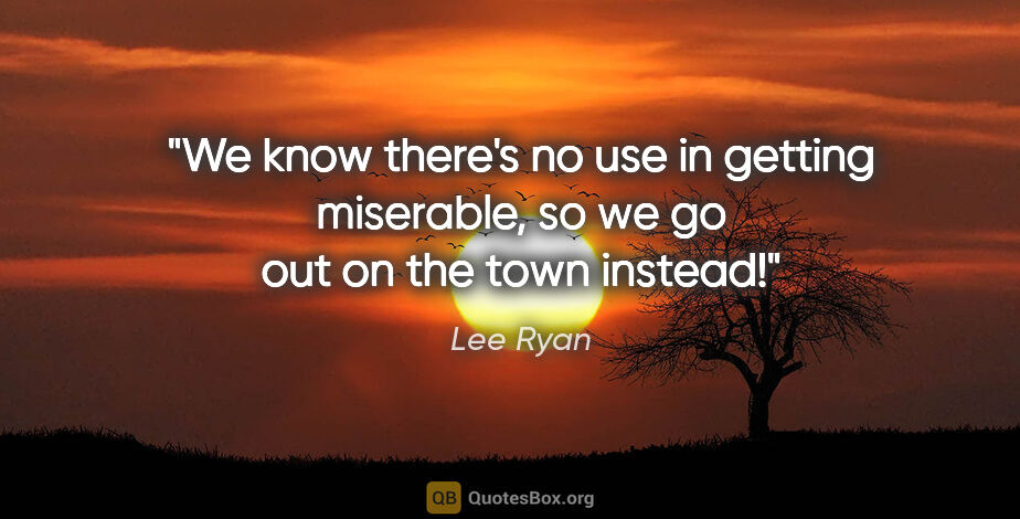 Lee Ryan quote: "We know there's no use in getting miserable, so we go out on..."