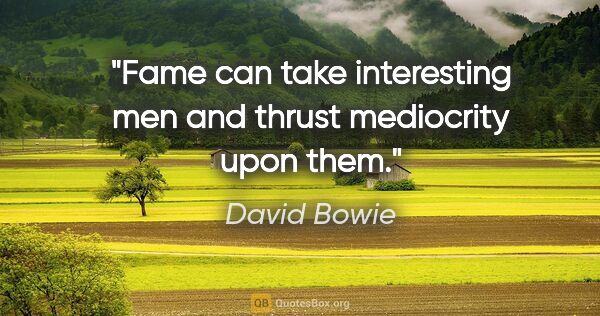 David Bowie quote: "Fame can take interesting men and thrust mediocrity upon them."