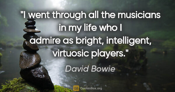 David Bowie quote: "I went through all the musicians in my life who I admire as..."