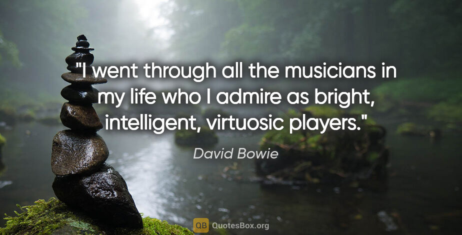 David Bowie quote: "I went through all the musicians in my life who I admire as..."