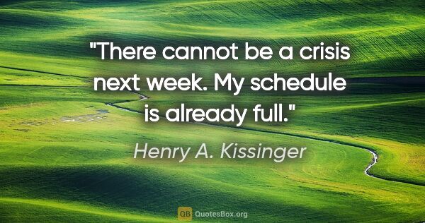 Henry A. Kissinger quote: "There cannot be a crisis next week. My schedule is already full."