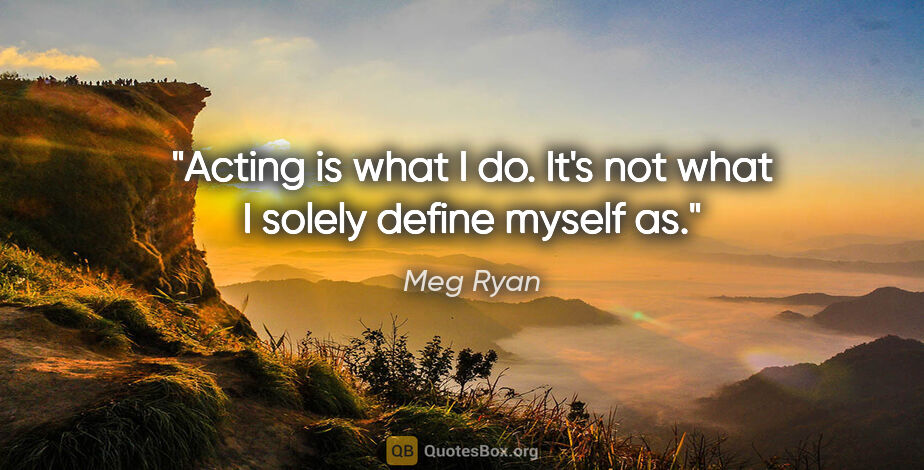 Meg Ryan quote: "Acting is what I do. It's not what I solely define myself as."