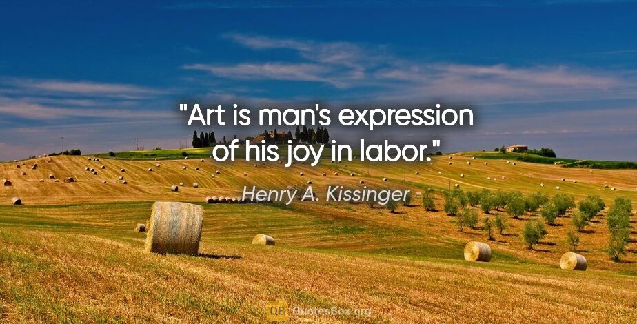 Henry A. Kissinger quote: "Art is man's expression of his joy in labor."