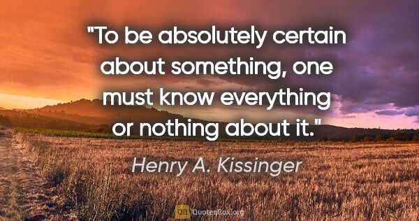 Henry A. Kissinger quote: "To be absolutely certain about something, one must know..."