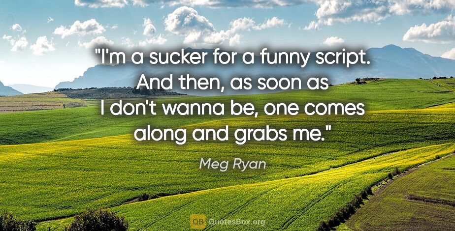 Meg Ryan quote: "I'm a sucker for a funny script. And then, as soon as I don't..."