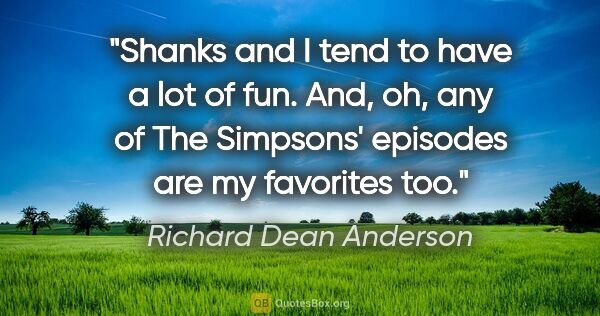 Richard Dean Anderson quote: "Shanks and I tend to have a lot of fun. And, oh, any of The..."