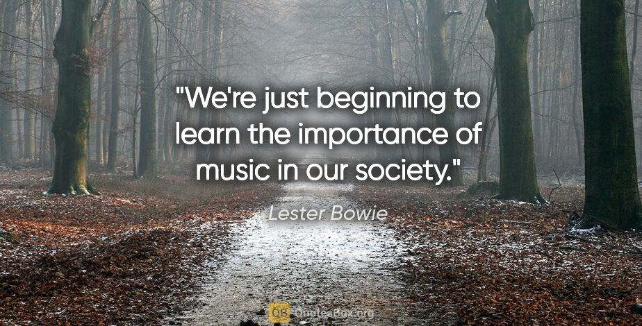 Lester Bowie quote: "We're just beginning to learn the importance of music in our..."