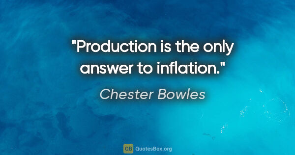 Chester Bowles quote: "Production is the only answer to inflation."