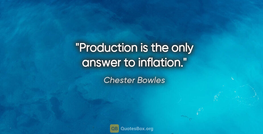 Chester Bowles quote: "Production is the only answer to inflation."