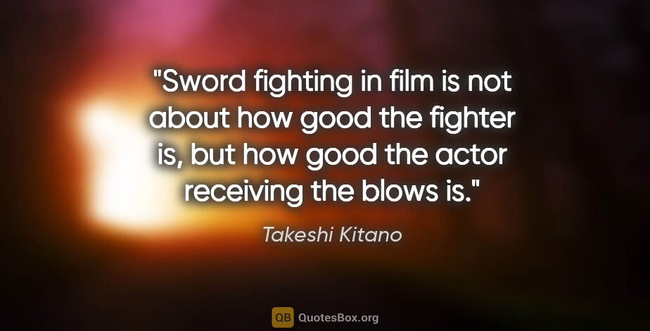 Takeshi Kitano quote: "Sword fighting in film is not about how good the fighter is,..."