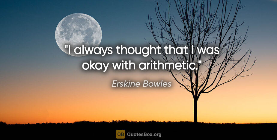Erskine Bowles quote: "I always thought that I was okay with arithmetic."
