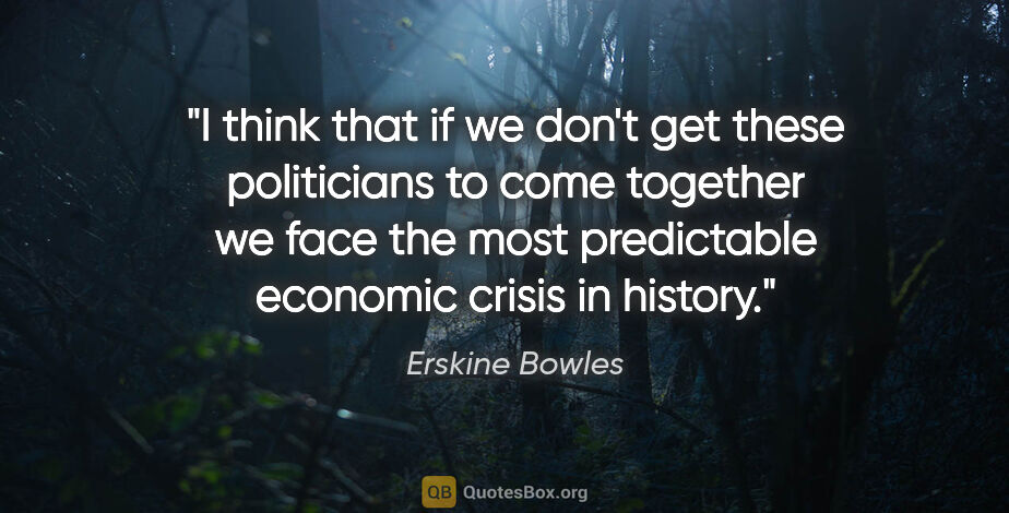 Erskine Bowles quote: "I think that if we don't get these politicians to come..."