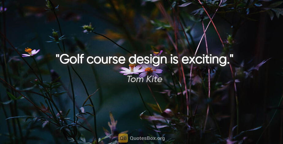 Tom Kite quote: "Golf course design is exciting."