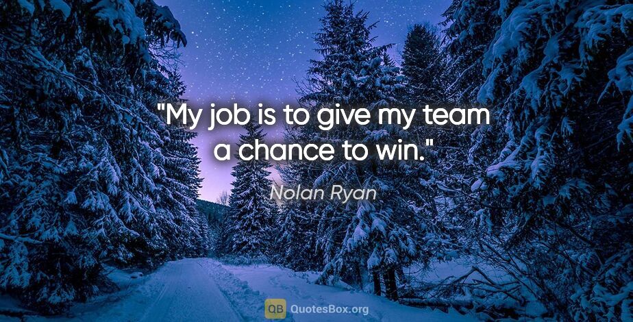 Nolan Ryan quote: "My job is to give my team a chance to win."