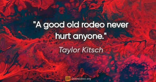 Taylor Kitsch quote: "A good old rodeo never hurt anyone."