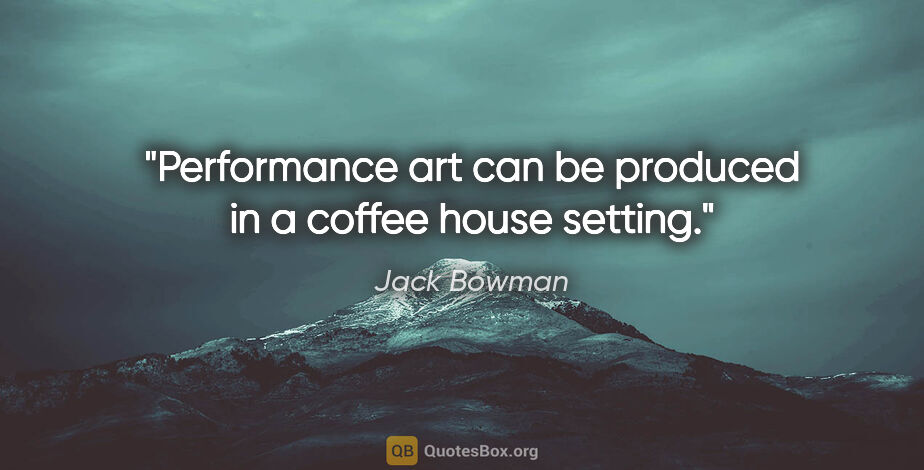 Jack Bowman quote: "Performance art can be produced in a coffee house setting."