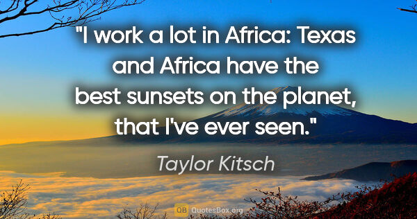 Taylor Kitsch quote: "I work a lot in Africa: Texas and Africa have the best sunsets..."