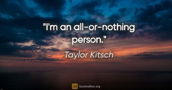 Taylor Kitsch quote: "I'm an all-or-nothing person."