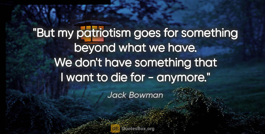 Jack Bowman quote: "But my patriotism goes for something beyond what we have. We..."