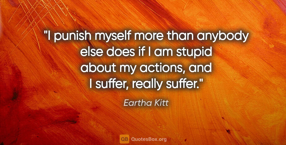 Eartha Kitt quote: "I punish myself more than anybody else does if I am stupid..."