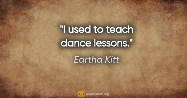 Eartha Kitt quote: "I used to teach dance lessons."