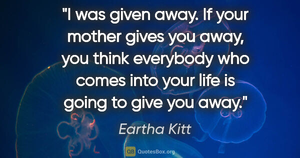 Eartha Kitt quote: "I was given away. If your mother gives you away, you think..."