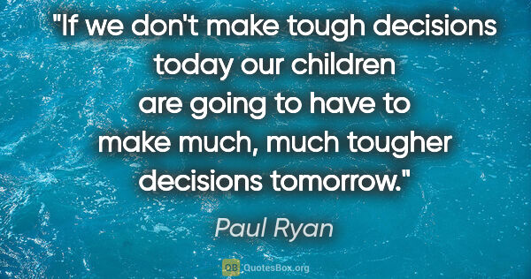 Paul Ryan quote: "If we don't make tough decisions today our children are going..."