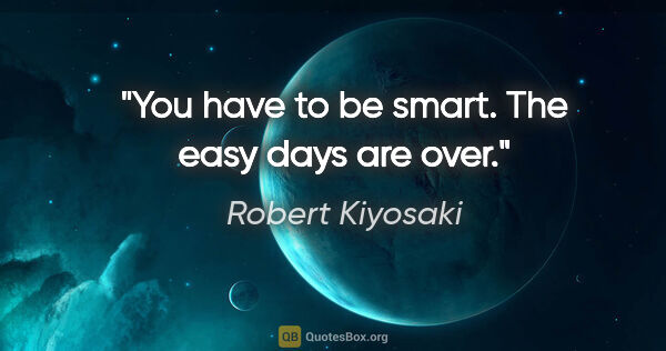 Robert Kiyosaki quote: "You have to be smart. The easy days are over."