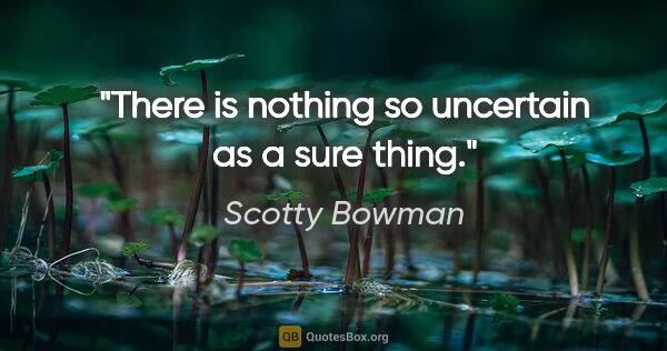 Scotty Bowman quote: "There is nothing so uncertain as a sure thing."
