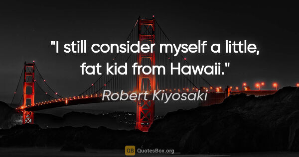 Robert Kiyosaki quote: "I still consider myself a little, fat kid from Hawaii."