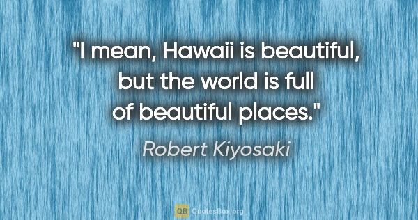 Robert Kiyosaki quote: "I mean, Hawaii is beautiful, but the world is full of..."