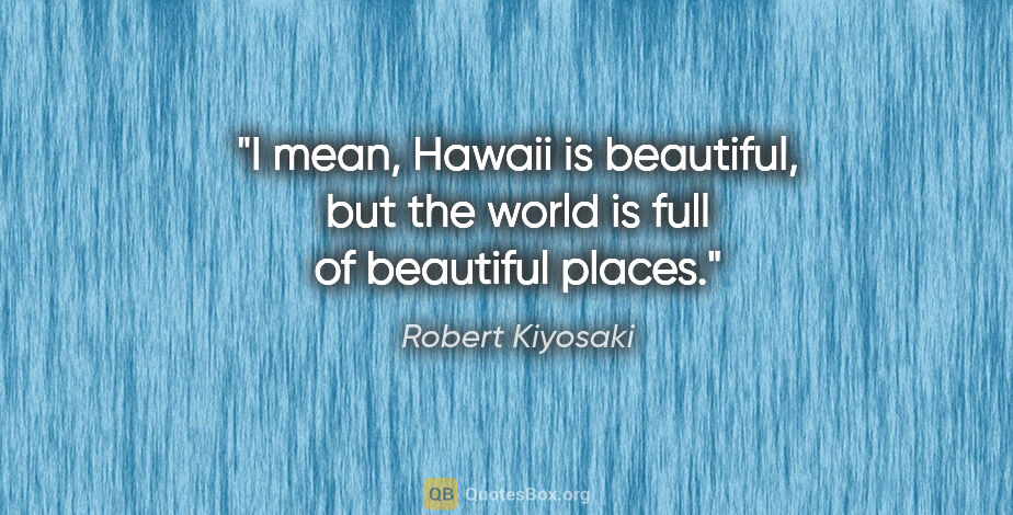 Robert Kiyosaki quote: "I mean, Hawaii is beautiful, but the world is full of..."