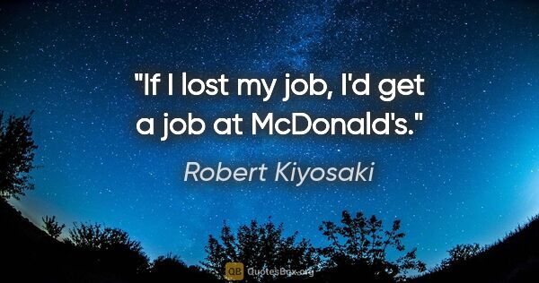 Robert Kiyosaki quote: "If I lost my job, I'd get a job at McDonald's."