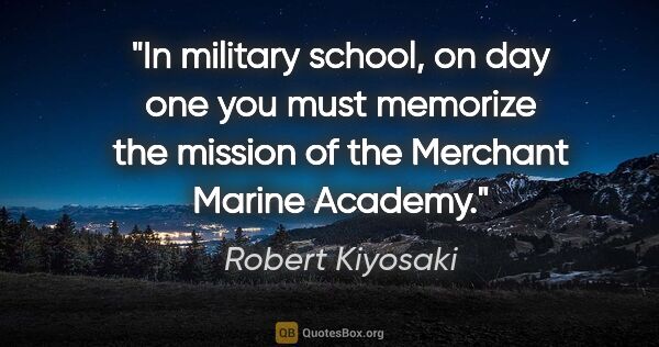Robert Kiyosaki quote: "In military school, on day one you must memorize the mission..."