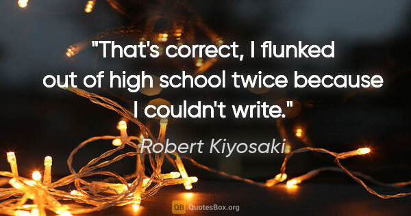 Robert Kiyosaki quote: "That's correct, I flunked out of high school twice because I..."