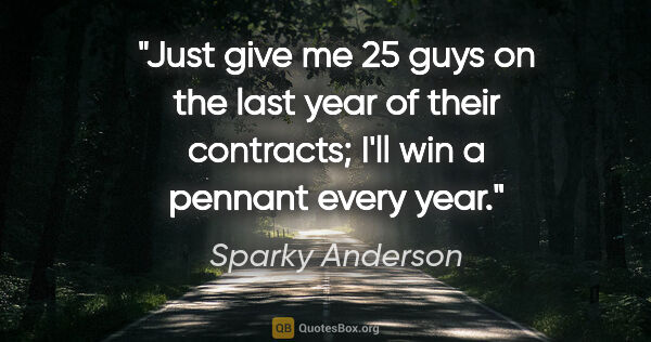 Sparky Anderson quote: "Just give me 25 guys on the last year of their contracts; I'll..."