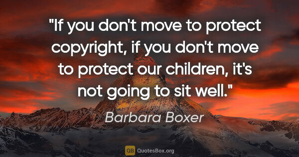 Barbara Boxer quote: "If you don't move to protect copyright, if you don't move to..."