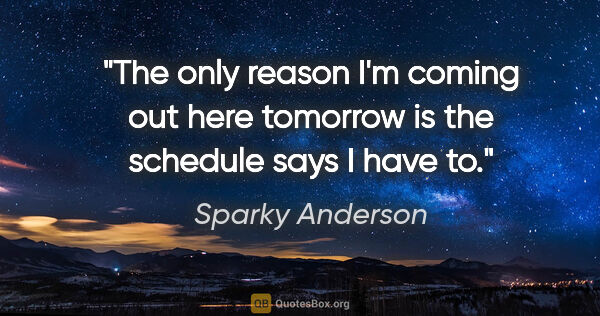 Sparky Anderson quote: "The only reason I'm coming out here tomorrow is the schedule..."