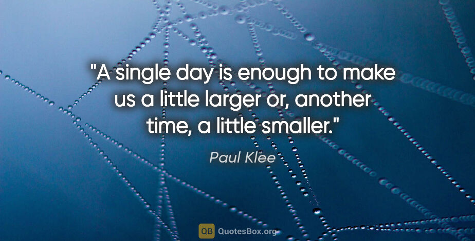 Paul Klee quote: "A single day is enough to make us a little larger or, another..."