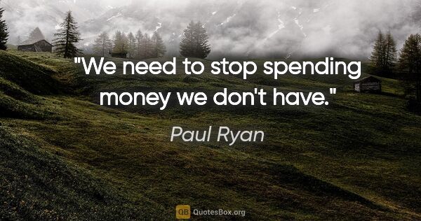 Paul Ryan quote: "We need to stop spending money we don't have."
