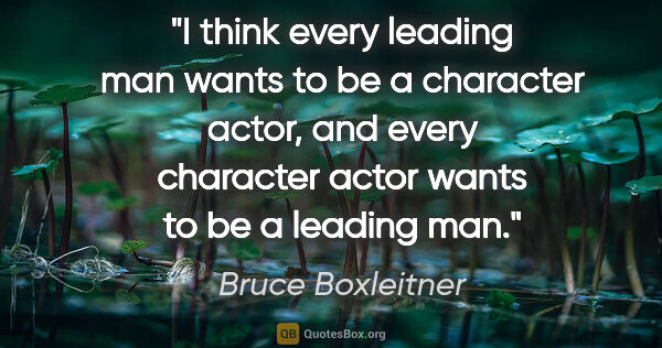 Bruce Boxleitner quote: "I think every leading man wants to be a character actor, and..."