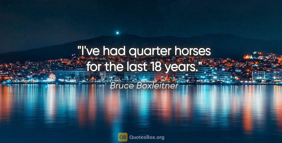 Bruce Boxleitner quote: "I've had quarter horses for the last 18 years."