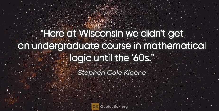 Stephen Cole Kleene quote: "Here at Wisconsin we didn't get an undergraduate course in..."