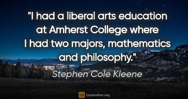 Stephen Cole Kleene quote: "I had a liberal arts education at Amherst College where I had..."