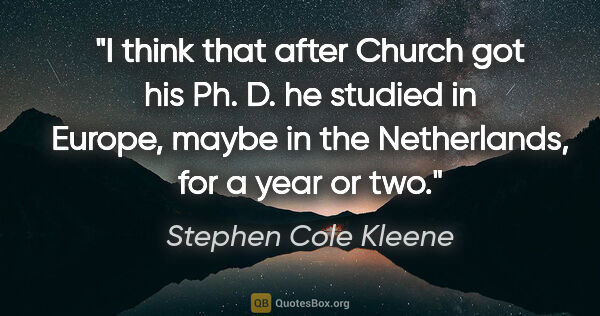 Stephen Cole Kleene quote: "I think that after Church got his Ph. D. he studied in Europe,..."