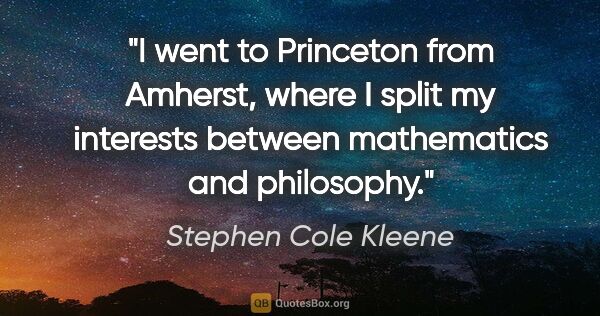 Stephen Cole Kleene quote: "I went to Princeton from Amherst, where I split my interests..."