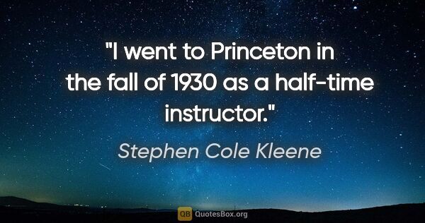 Stephen Cole Kleene quote: "I went to Princeton in the fall of 1930 as a half-time..."