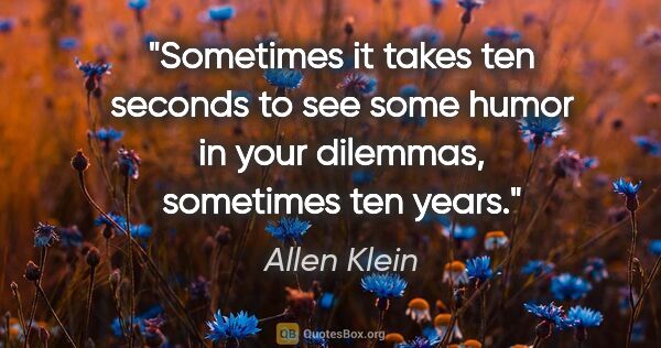 Allen Klein quote: "Sometimes it takes ten seconds to see some humor in your..."