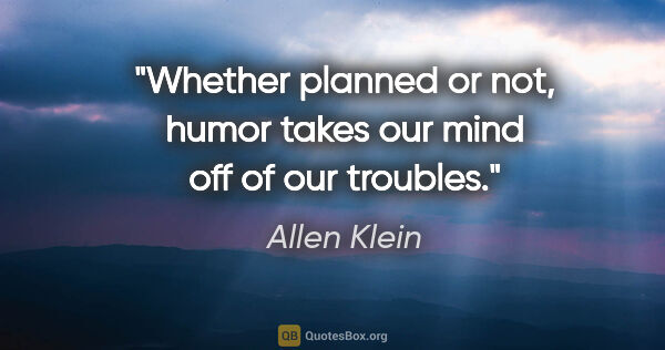 Allen Klein quote: "Whether planned or not, humor takes our mind off of our troubles."