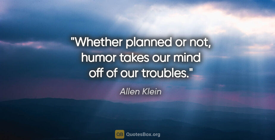 Allen Klein quote: "Whether planned or not, humor takes our mind off of our troubles."